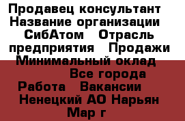 Продавец-консультант › Название организации ­ СибАтом › Отрасль предприятия ­ Продажи › Минимальный оклад ­ 14 000 - Все города Работа » Вакансии   . Ненецкий АО,Нарьян-Мар г.